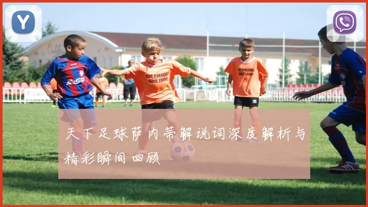 天下足球萨内蒂解说词深度解析与精彩瞬间回顾