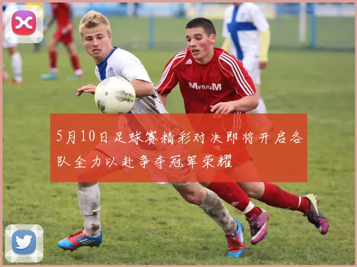 5月10日足球赛精彩对决即将开启各队全力以赴争夺冠军荣耀