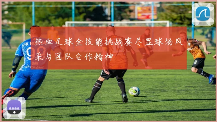 热血足球全技能挑战赛尽显球场风采与团队合作精神