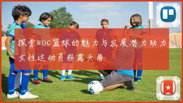 探索woc篮球的魅力与发展潜力助力女性运动员崭露头角