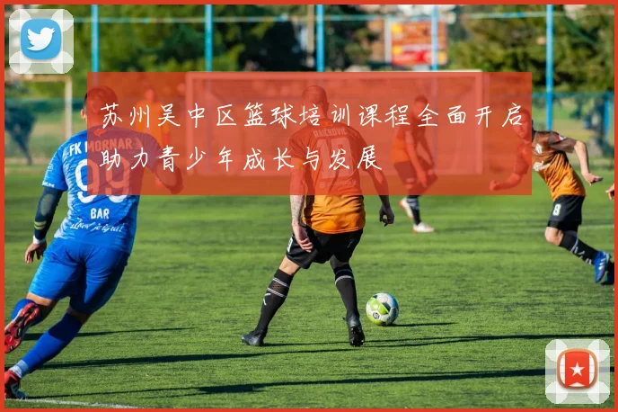 苏州吴中区篮球培训课程全面开启助力青少年成长与发展
