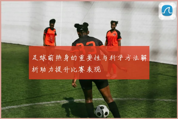 足球前热身的重要性与科学方法解析助力提升比赛表现