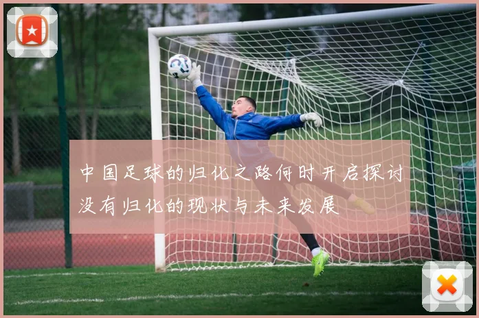 中国足球的归化之路何时开启探讨没有归化的现状与未来发展