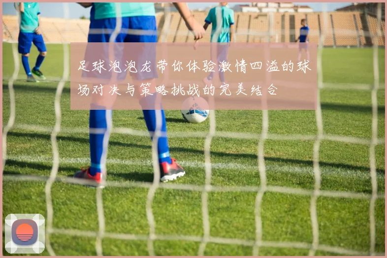 足球泡泡龙带你体验激情四溢的球场对决与策略挑战的完美结合